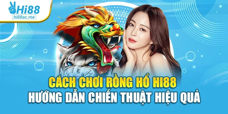 Cách Chơi Rồng Hổ Hi88 – Hướng Dẫn Chiến Thuật Hiệu Quả