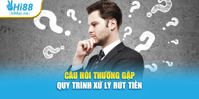Câu hỏi thường gặp quy trình xử lý rút tiền