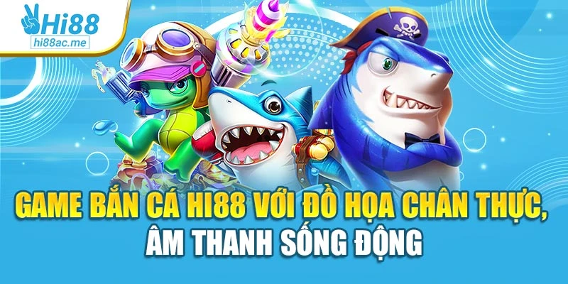 Game bắn cá Hi88 với đồ họa chân thực, âm thanh sống động
